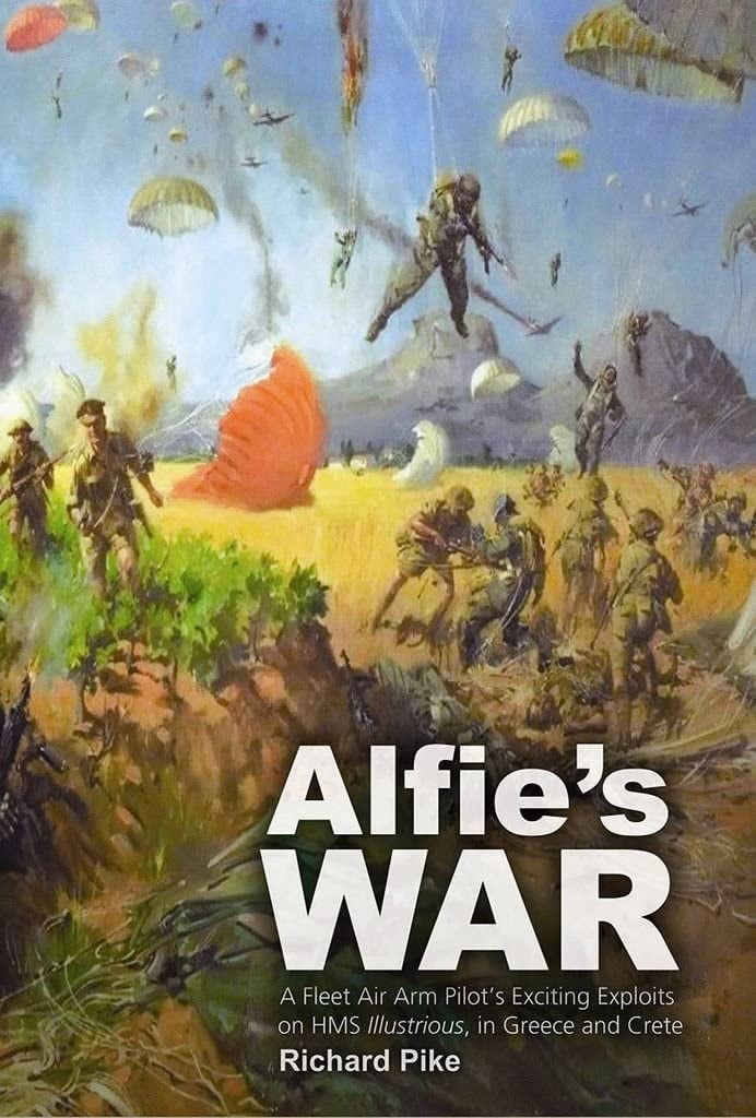 Alfie's War A World War II Fleet Air Arm Lieutenant's Exciting Exploits on HMS Illustrious, in Greece and Crete by Richard Pike