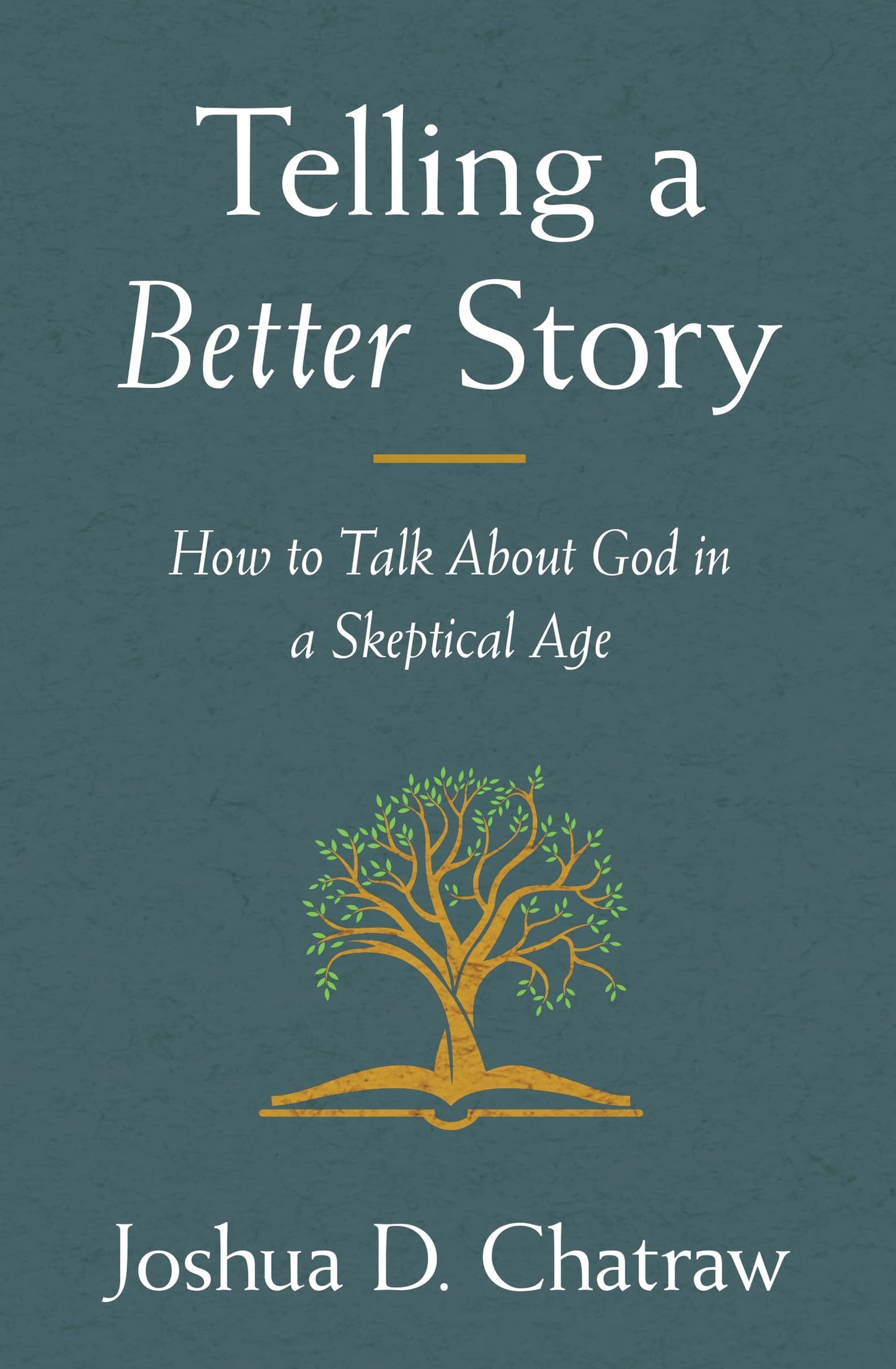 Telling a Better Story How to Talk about God in a Skeptical Age by Joshua D. Chatraw
