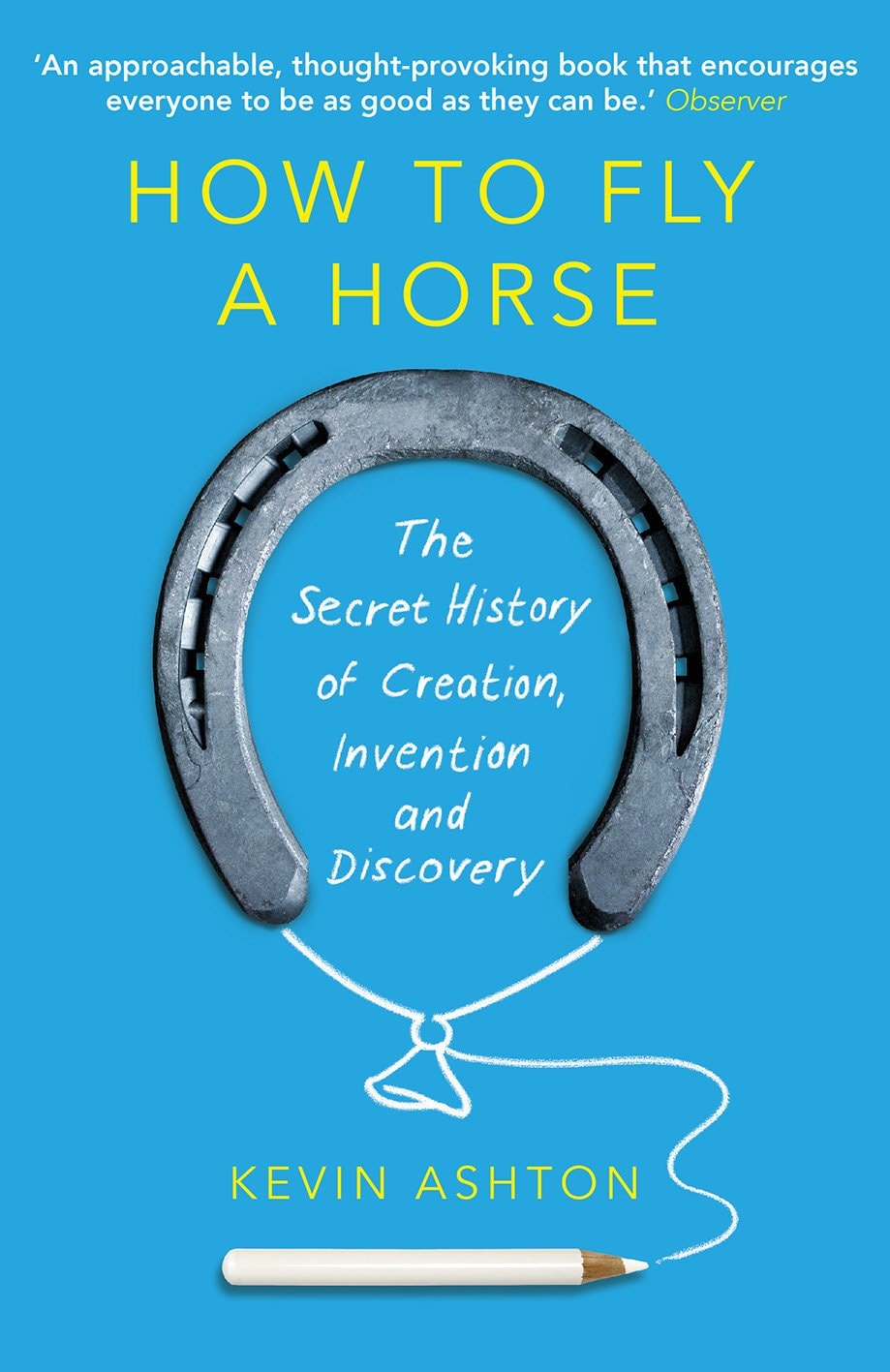 How to Fly a Horse The Secret History of Creation, Invention and Discovery by Kevin Ashton