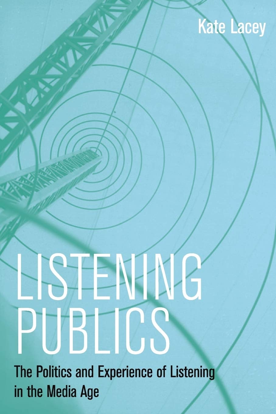 Listening Publics The Politics and Experience of Listening in the Media Age by Kate Lacey
