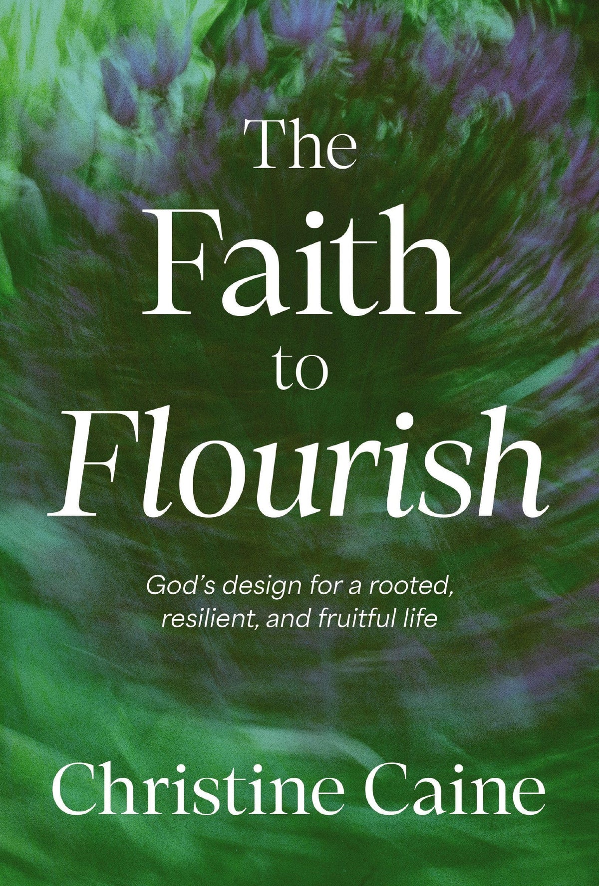 The Faith to Flourish: God's Design for a Rooted, Resilient, and Fruitful Life by Caine, Christine