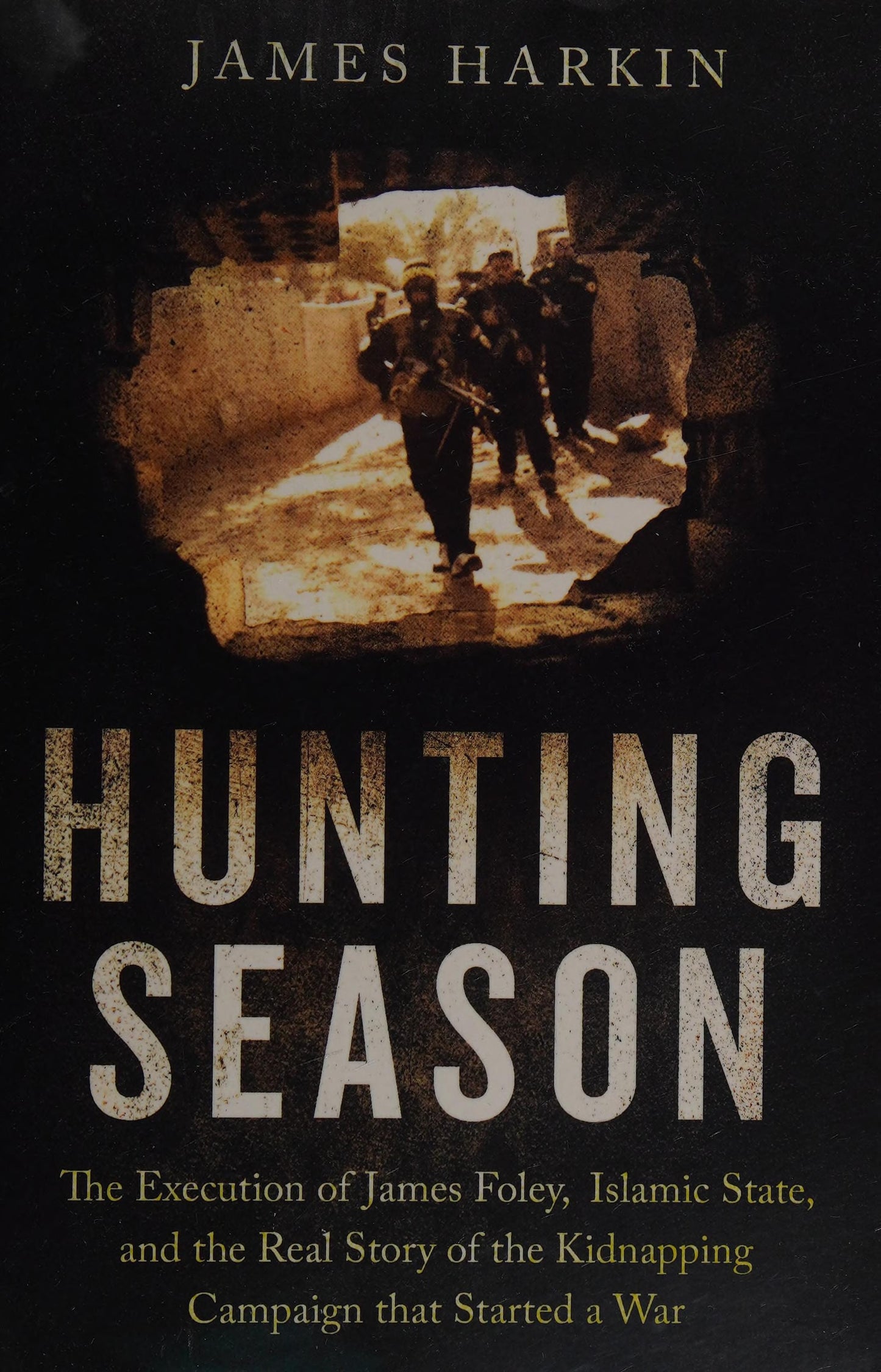 Hunting Season The Execution of James Foley, Islamic State, and the Real Story of the Kidnapping Campaign That Started a War by James Harkin