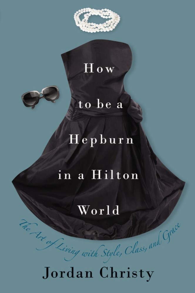 How to Be a Hepburn in a Hilton World The Art of Living with Style, Class, and Grace by Jordan Christy - USED