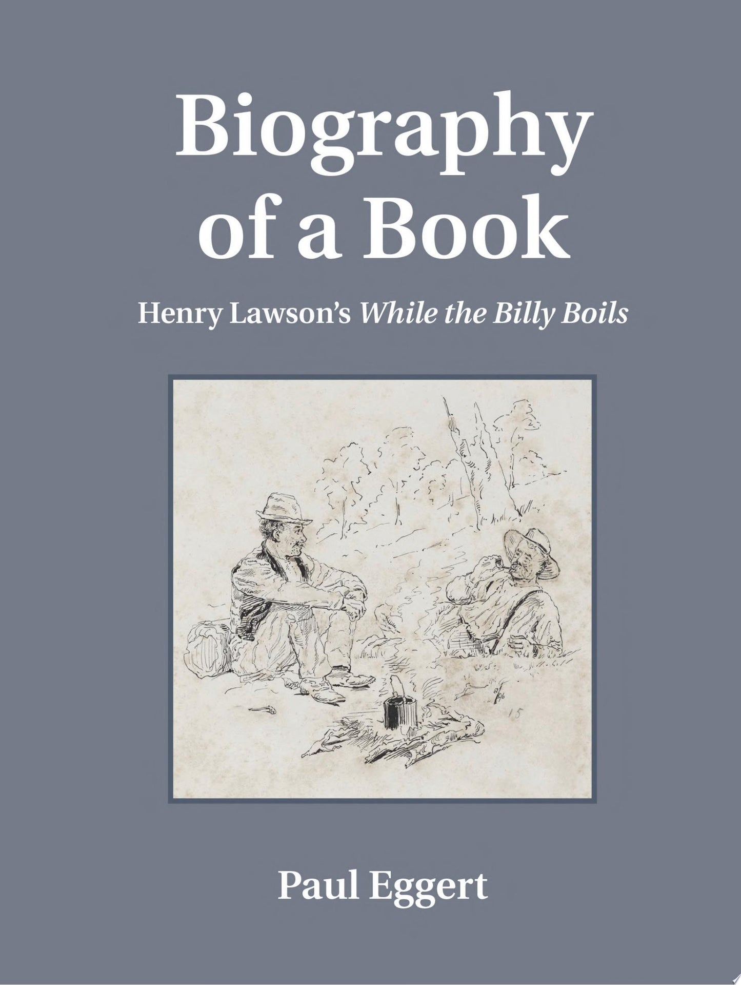 Biography of a Book: Henry Lawson's While the Billy Boils by Eggert, Paul