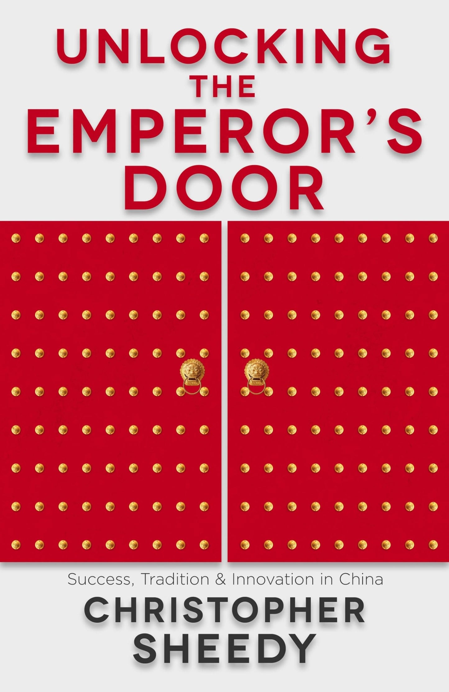 Unlocking the Emperor's Door Success, Tradition and Innovation in China by Christopher Sheedy