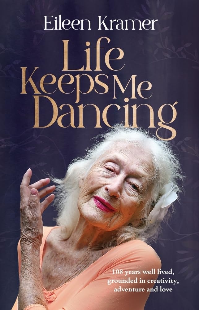 Life Keeps Me Dancing 108 Years Well Lived, Grounded in Creativity, Adventure and Love by Eileen Kramer