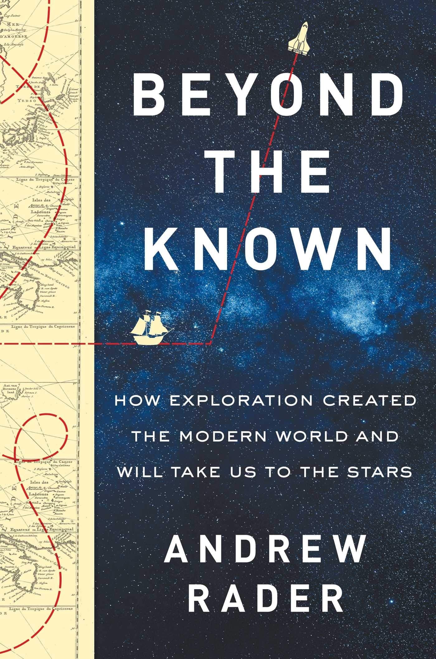Beyond the Known How Exploration Created the Modern World and Will Take Us to the Stars by Andrew Rader
