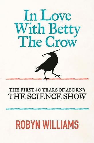 In Love with Betty the Crow The First 40 Years of ABC RN's the Science Show by Robyn Williams