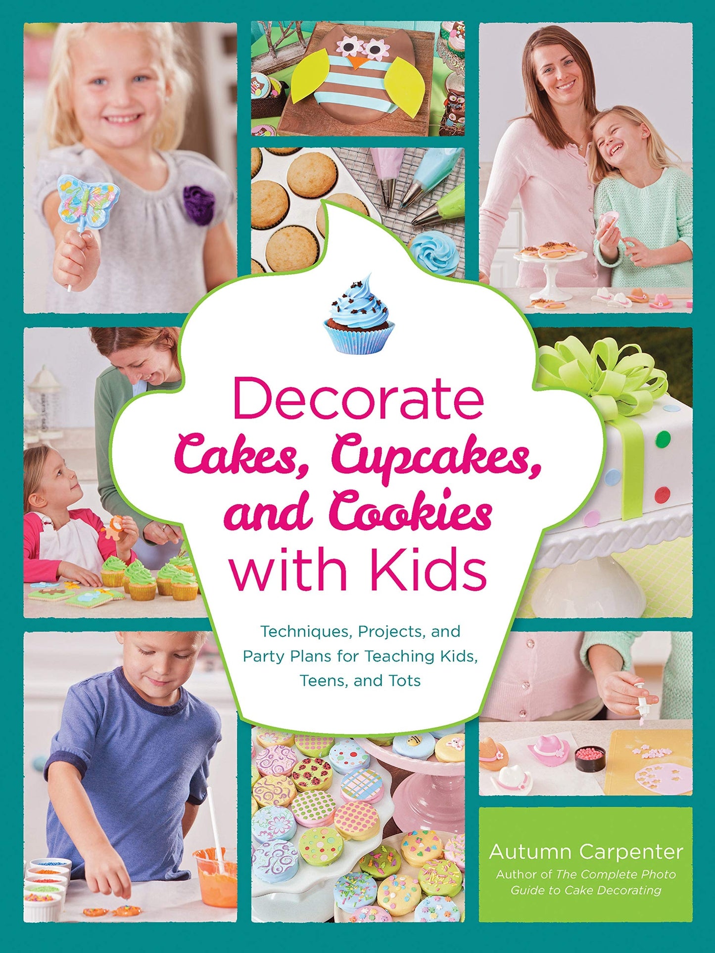 Decorate Cakes, Cupcakes, and Cookies with Kids Techniques, Projects, and Party Plans for Teaching Kids, Teens, and Tots by Autumn Carpenter