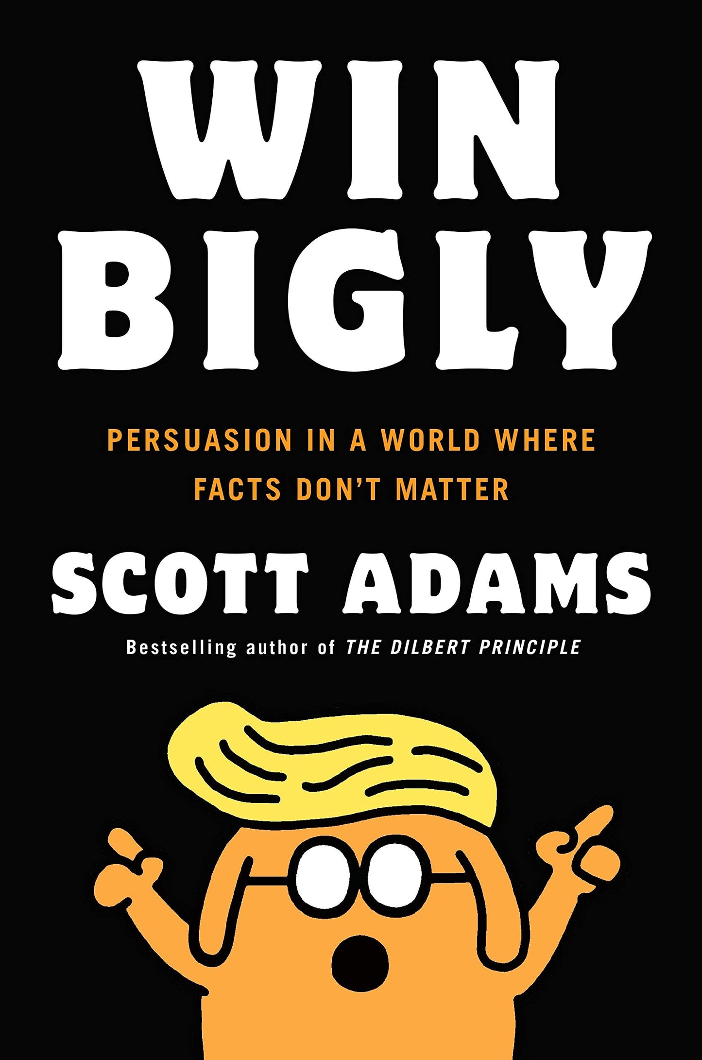 Win Bigly Persuasion in a World where Facts Don't Matter by Scott Adams