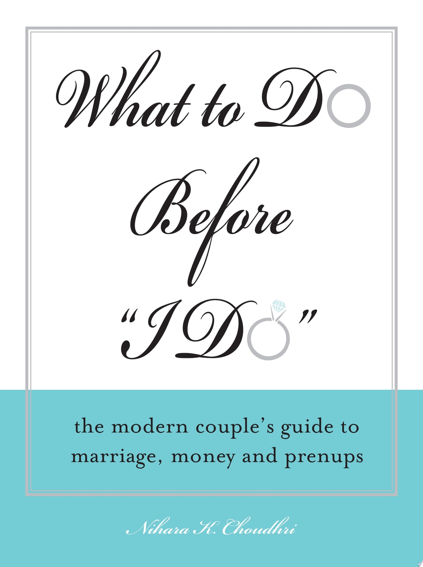 What to Do Before "I Do" The Modern Couple's Guide to Marriage, Money and Prenups by Nihara K. Choudhri
