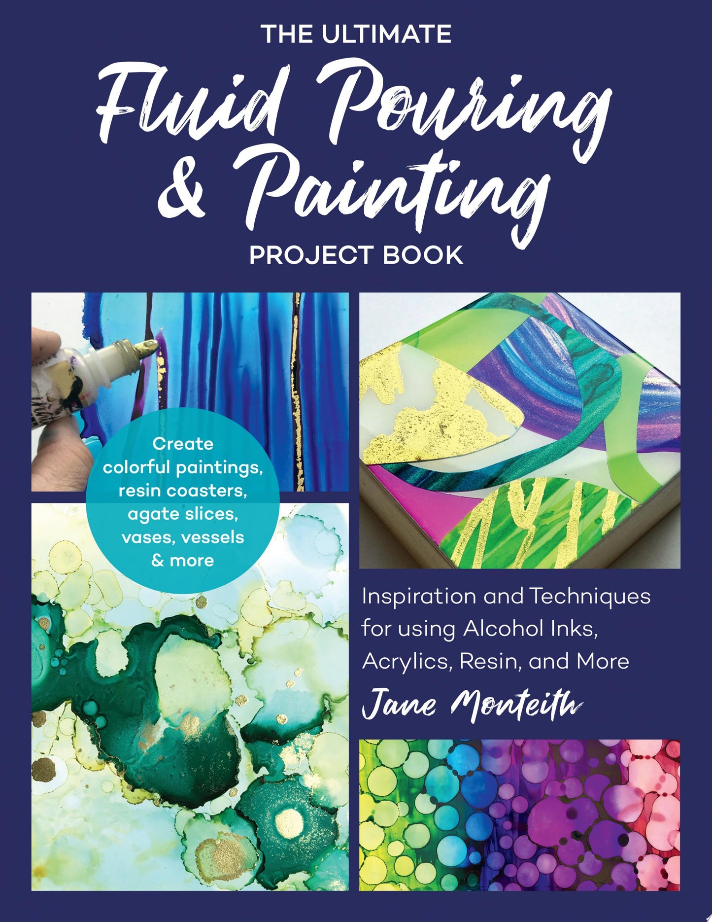 The Ultimate Fluid Pouring & Painting Project Book Inspiration and Techniques for using Alcohol Inks, Acrylics, Resin, and more; Create colorful paintings, resin coasters, agate slices, vases, vessels & more by Jane Monteith