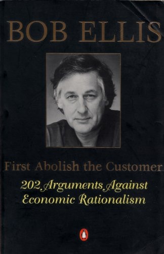 First Abolish the Customer 202 Arguments Against Economic Rationalism by Bob Ellis - USED