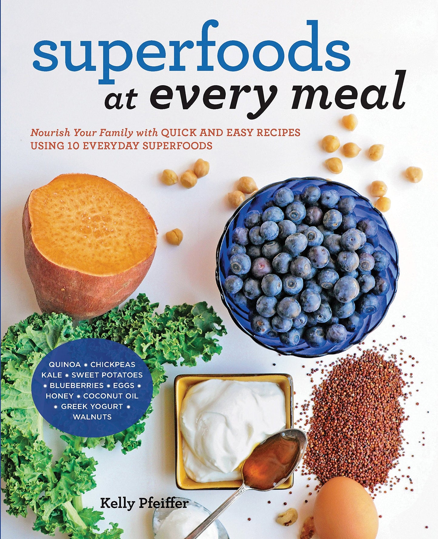 Superfoods at Every Meal Nourish Your Family with Quick and Easy Recipes Using 10 Everyday Superfoods: * Quinoa * Chickpeas * Kale * Sweet Potatoes * Blueberries * Eggs * Honey * Coconut Oil * Greek Yogurt * Walnuts by Kelly Pfeiffer