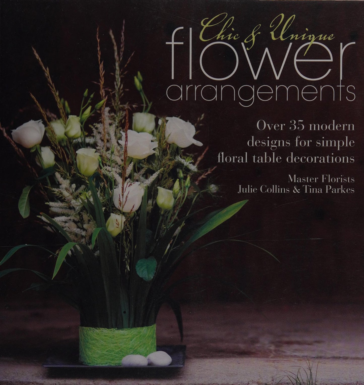 Chic & Unique Flower Arrangements Over 35 Modern Designs for Simple Floral Table Decorations by Julie Collins,Tina Parkes