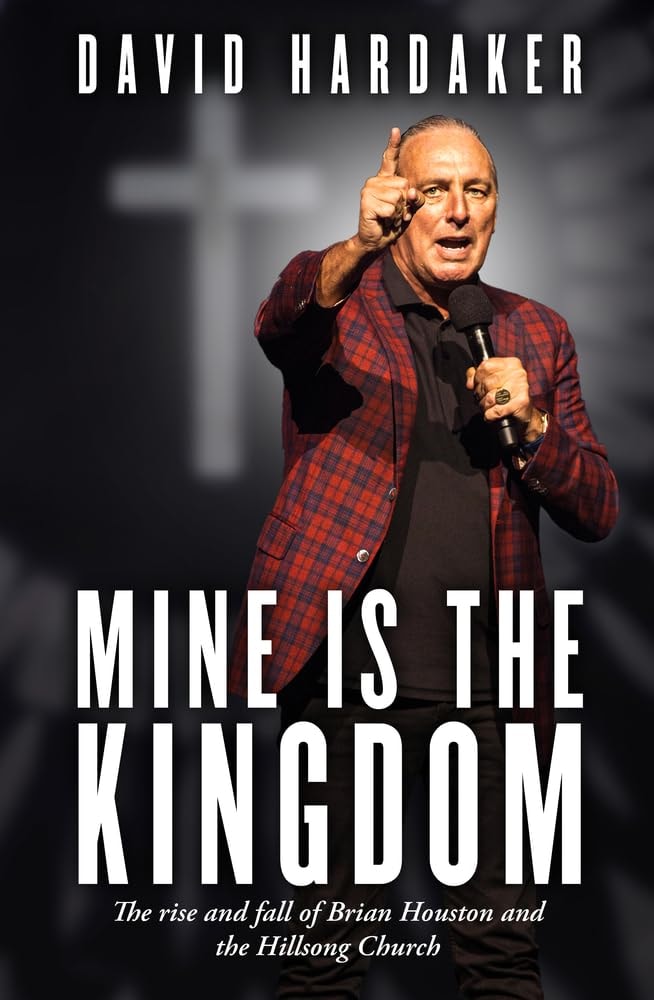 Mine Is the Kingdom The Rise and Fall of Brian Houston and the Hillsong Church by David Hardaker