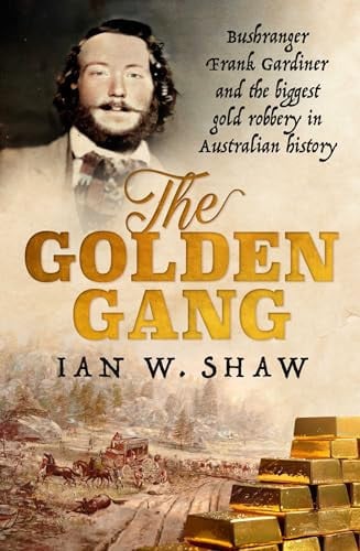 The Golden Gang Bushranger Frank Gardiner and the Biggest Gold Robbery in Australian History by Ian W. Shaw