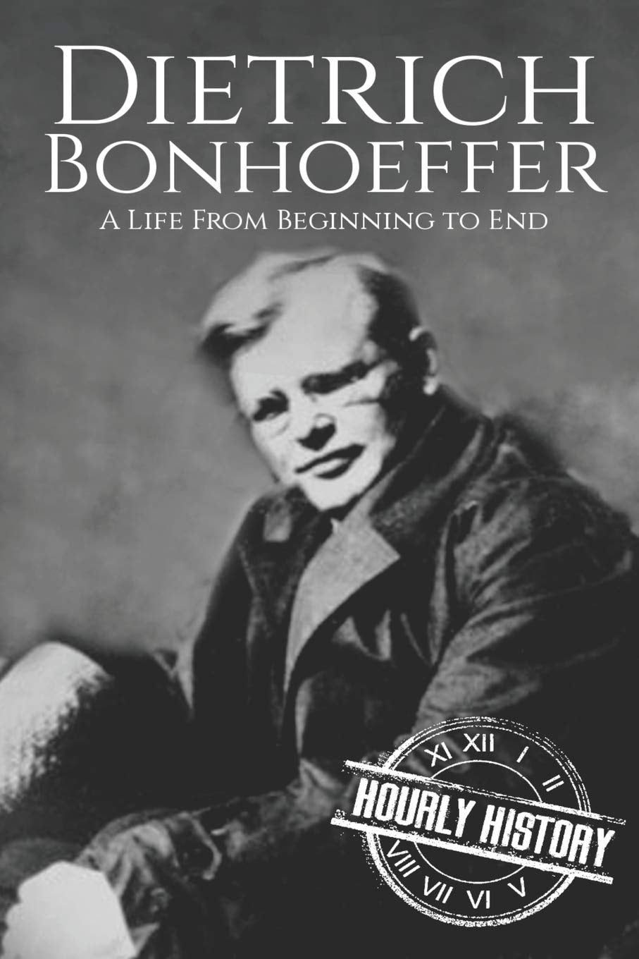 Dietrich Bonhoeffer A Life from Beginning to End by Hourly History