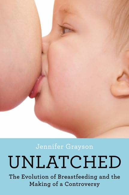 Unlatched The Evolution of Breastfeeding and the Making of a Controversy by Jennifer Grayson