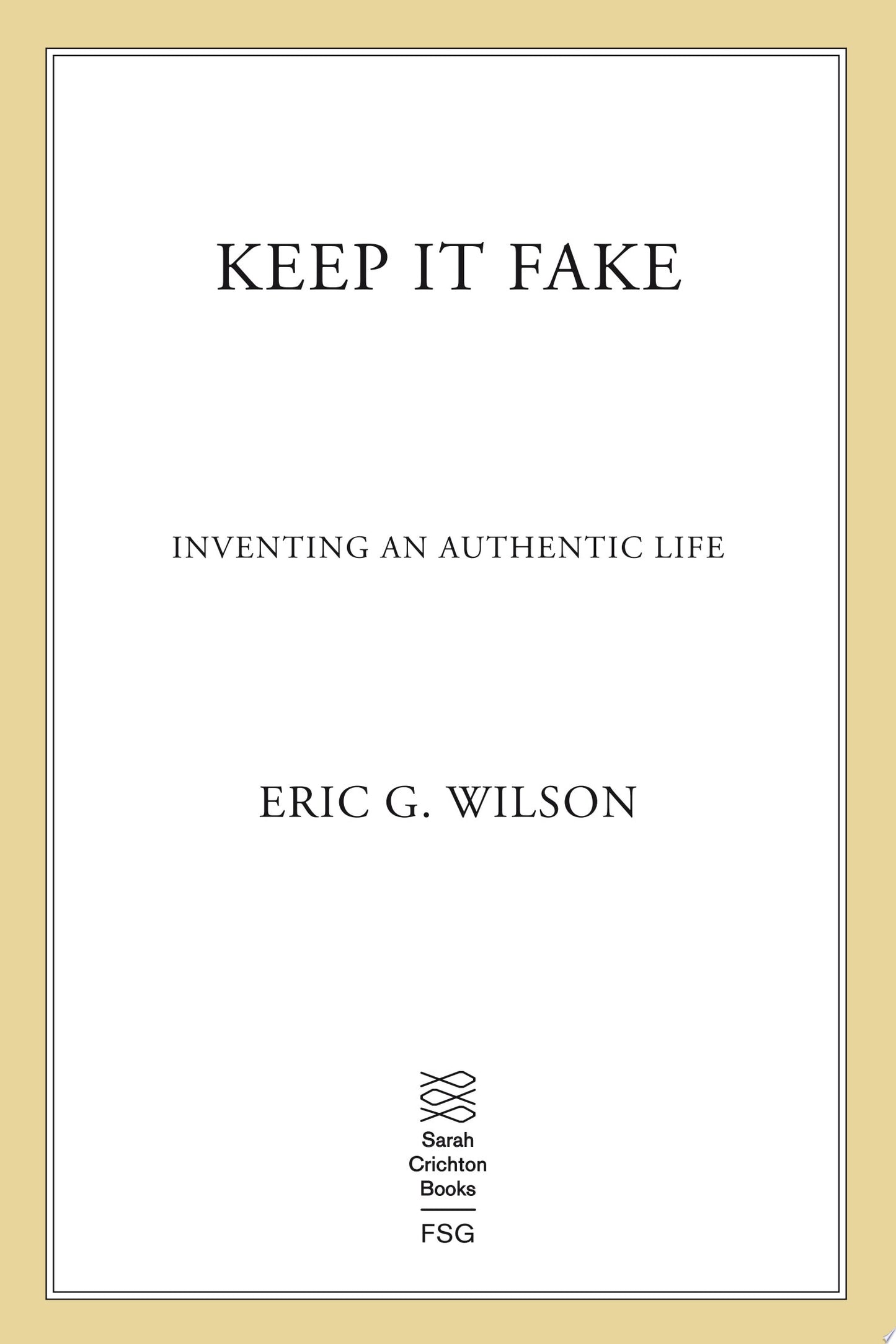Keep It Fake Inventing an Authentic Life by Eric Wilson