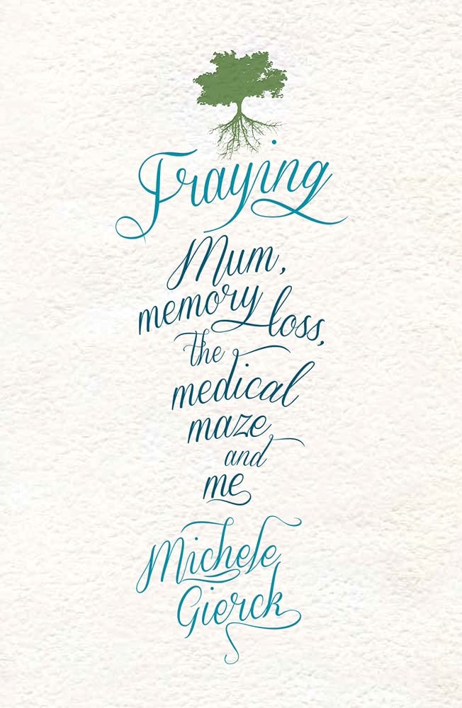 Fraying Mum, Memory Loss, the Medical Maze and Me by Michele Gierck