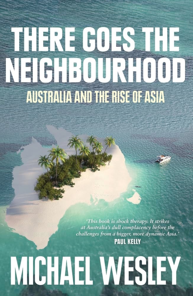 There Goes the Neighbourhood Australia and the Rise of Asia by Michael Wesley