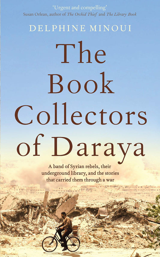 The Book Collectors of Daraya A Band of Syrian Rebels, Their Underground Library, and the Stories That Carried Them Through a War by Delphine Minoui