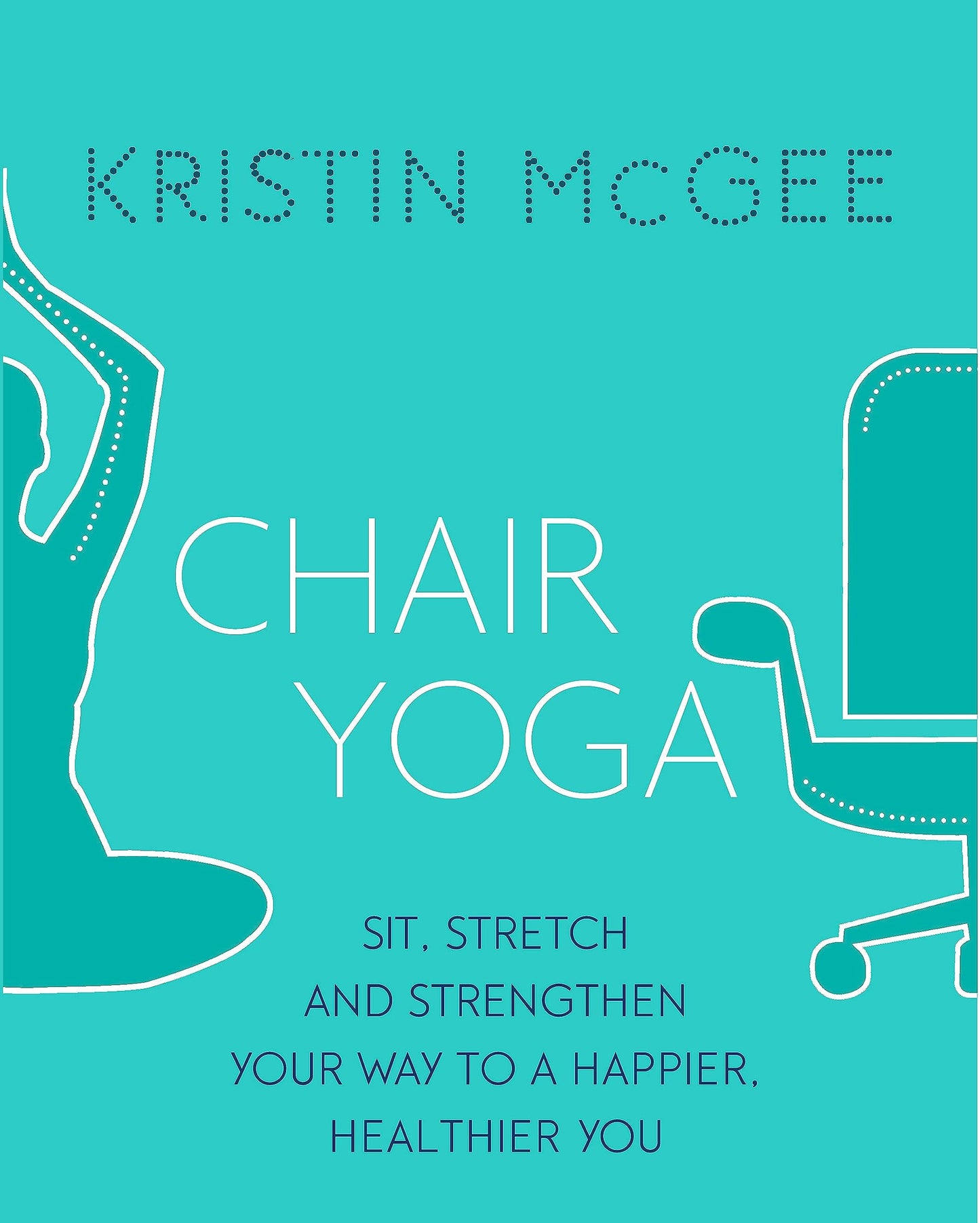 Chair Yoga Sit, Stretch, and Strengthen Your Way to a Happier, Healthier You by Kristin McGee Little Brown