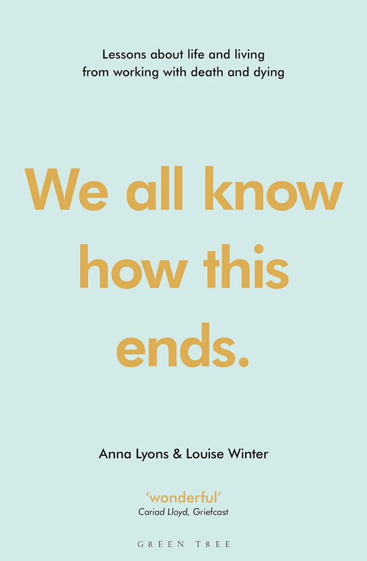 We All Know how this Ends Lessons about Life and Living from Working with Death and Dying by Anna Lyons,Louise Winter