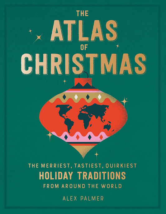 The Atlas of Christmas The Merriest, Tastiest, Quirkiest Holiday Traditions from Around the World by Alex Palmer