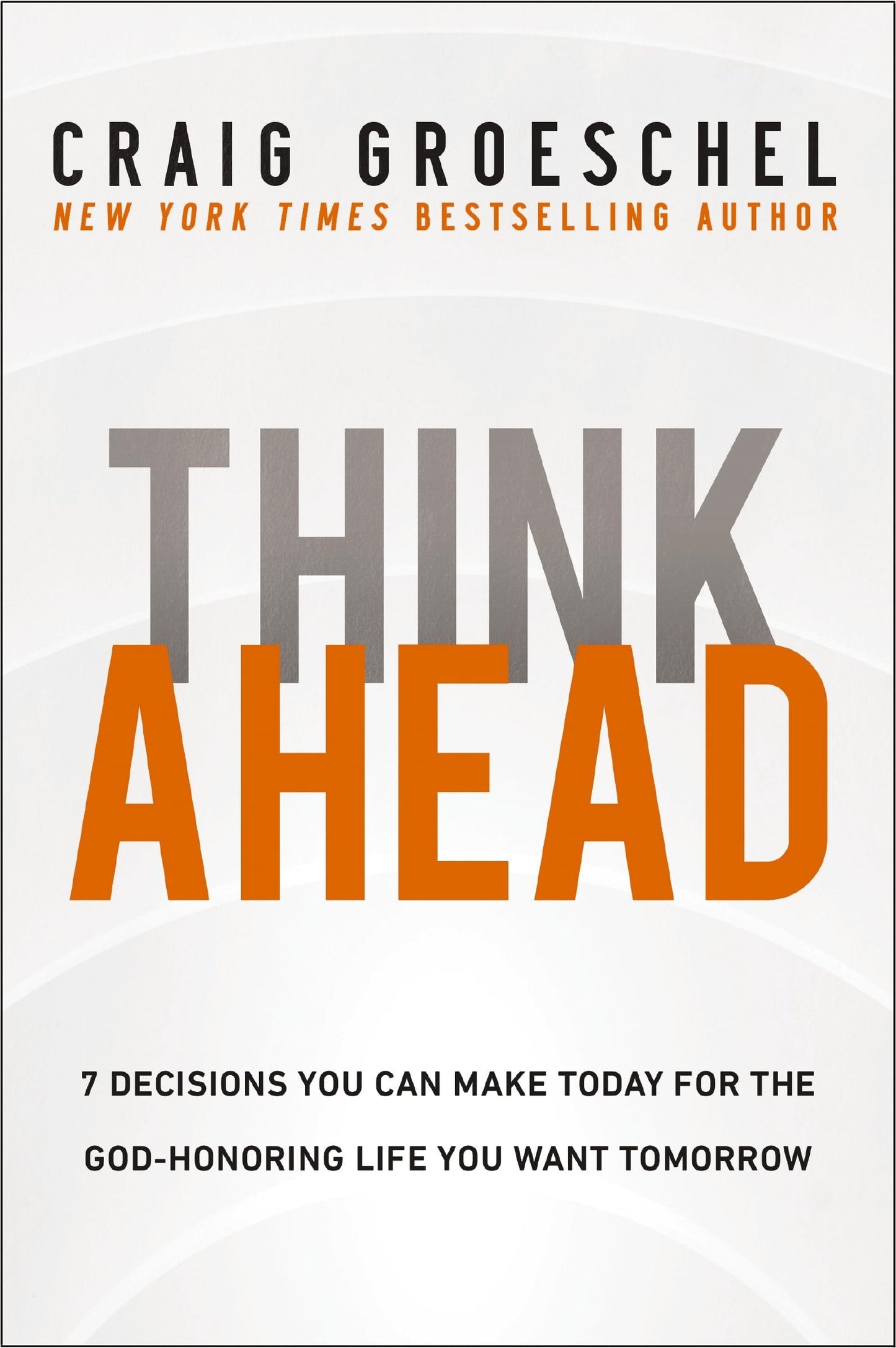 Think Ahead 7 Decisions You Can Make Today for the God-Honoring Life You Want Tomorrow by Craig Groeschel