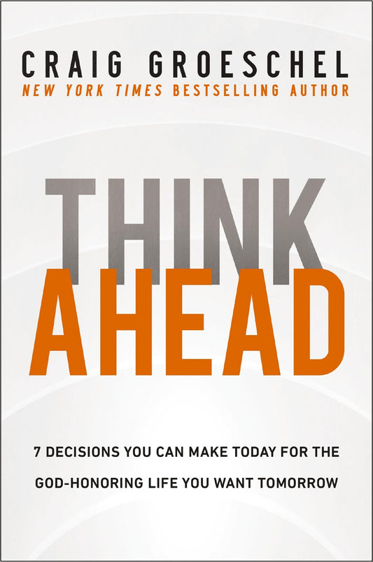 Think Ahead 7 Decisions You Can Make Today for the God-Honoring Life You Want Tomorrow by Craig Groeschel
