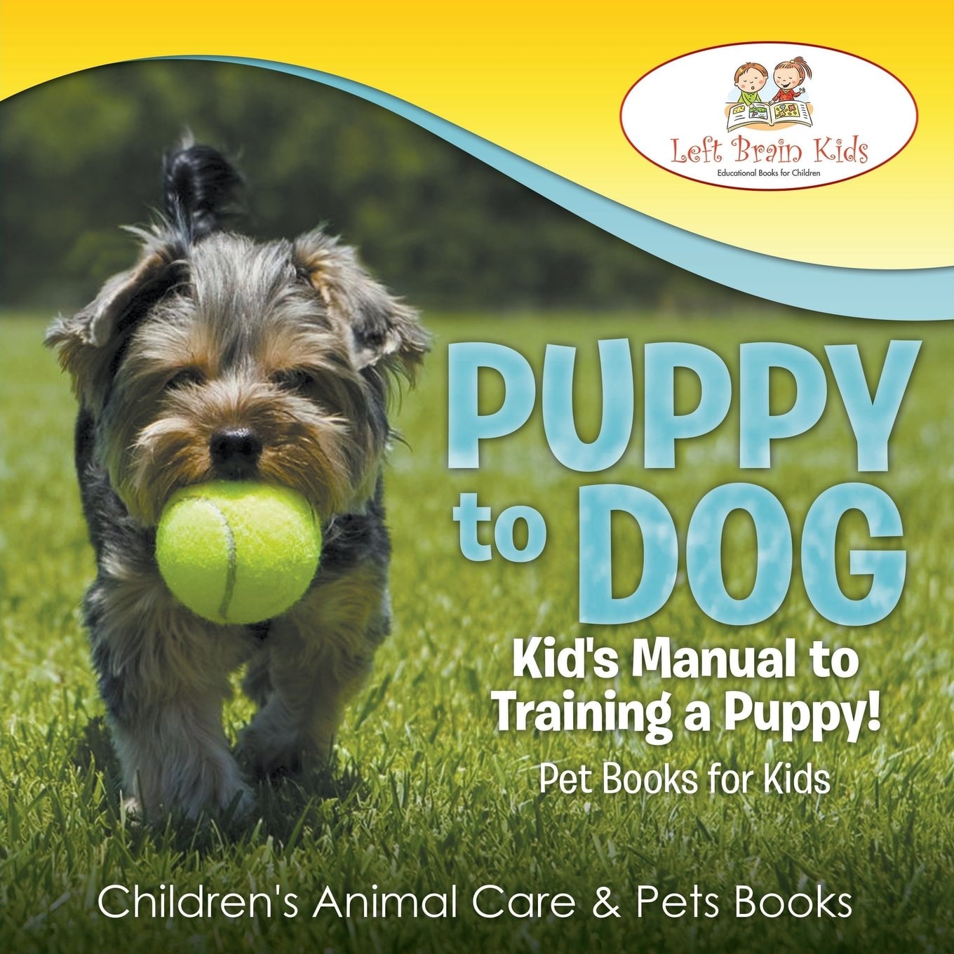 Puppy to Dog Kid's Manual to Training a Puppy! Pet Books for Kids - Children's Animal Care & Pets Books by Left Brain Kids