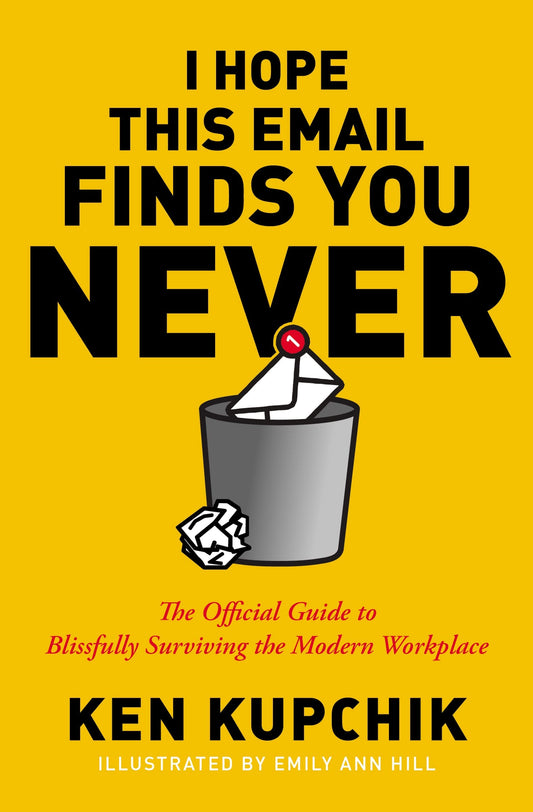I Hope This Email Finds You Never The Official Guide to Blissfully Surviving the Modern Workplace by Ken Kupchik,Emily Ann Hill