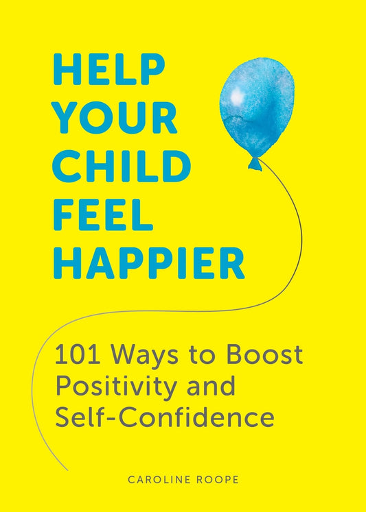 Help Your Child Feel Happier 101 Ways to Boost Positivity and Self-Confidence by Caroline Roope