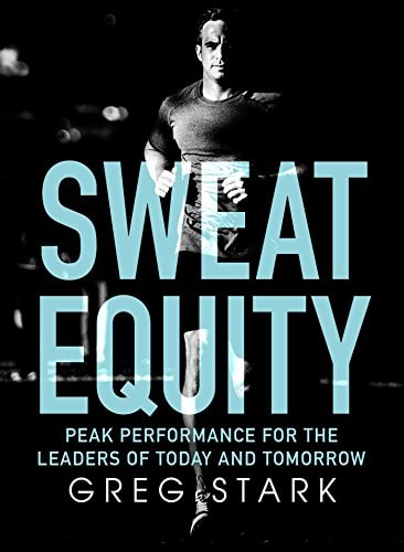Sweat Equity Peak Performance for the Leaders of Today and Tomorrow by Greg Stark