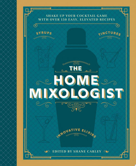 The Home Mixologist Shake Up Your Cocktail Game with 150 Recipes by Shane Carley Cider Mill Press