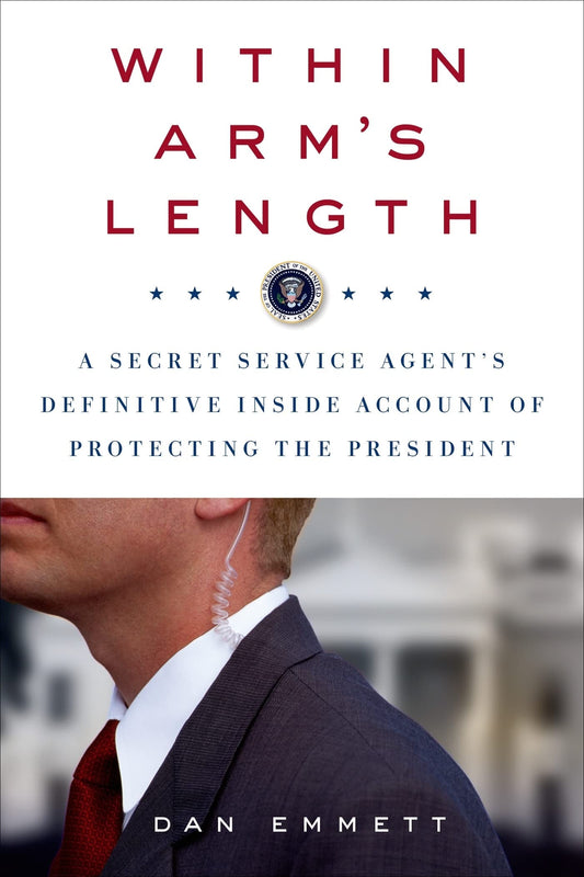 Within Arm's Length: A Secret Service Agent's Definitive Inside Account of Protecting the President by Dan Emmett