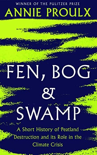 Fen, Bog and Swamp A Short History of Peatland Destruction and Its Role in the Climate Crisis by Annie Proulx 4th Estate