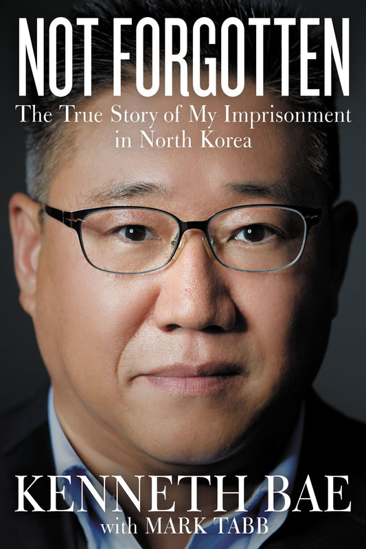 Not Forgotten The True Story of My Imprisonment in North Korea by Kenneth Bae,Mark Tabb