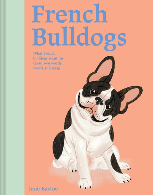French Bulldogs What French Bulldogs Want: In Their Own Words, Woofs, and Wags by Jane Eastoe