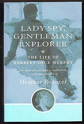 Lady spy, gentleman explorer: The life of Herbert Dyce Murphy : the most extraordinary Australian you've never heard of by Rossiter, Heather Random House Australia