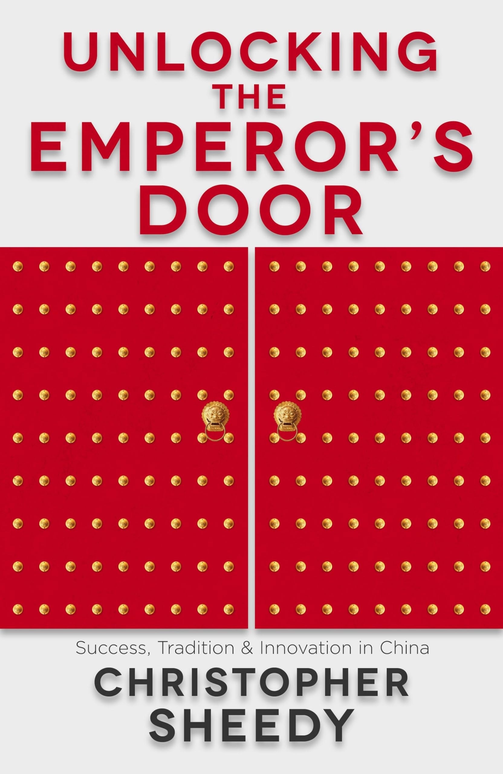 Christopher Sheedy Unlocking the Emperor's Door Success, Tradition and Innovation in Chin ...
