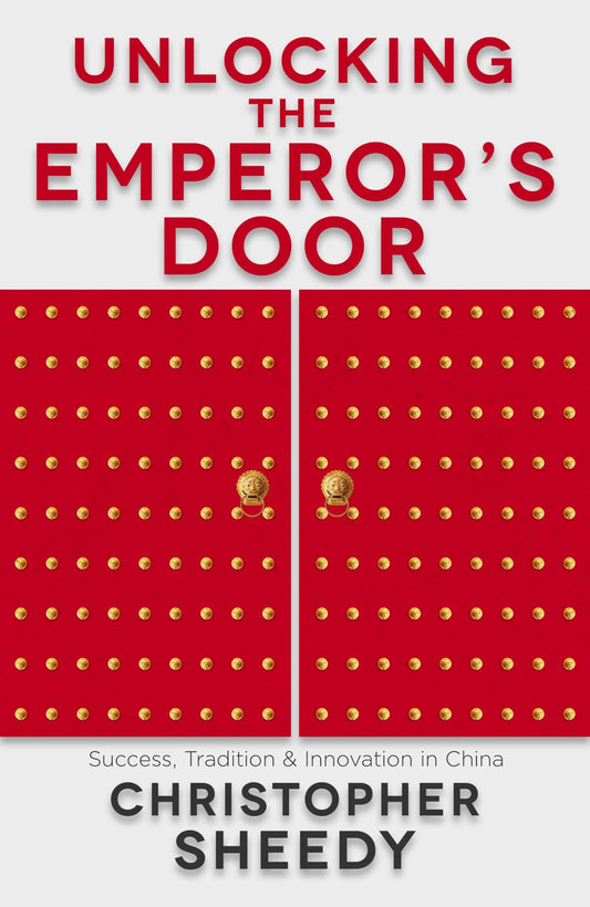 Unlocking the Emperor's Door Success, Tradition and Innovation in China by Christopher Sheedy