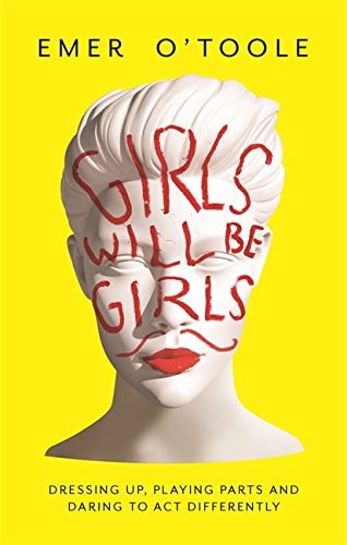 Girls Will be Girls Dressing Up, Playing Parts and Daring to Act Differently by Emer O'Toole