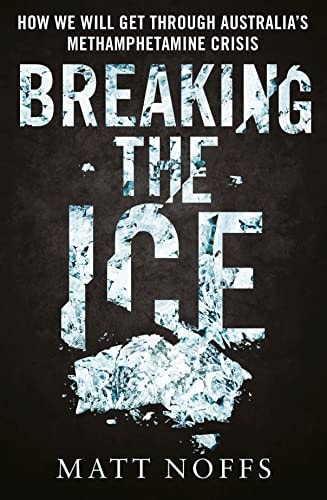 Breaking the Ice How We Will Get Through Australia's Methamphetamine Crisis by Matthew Noffs