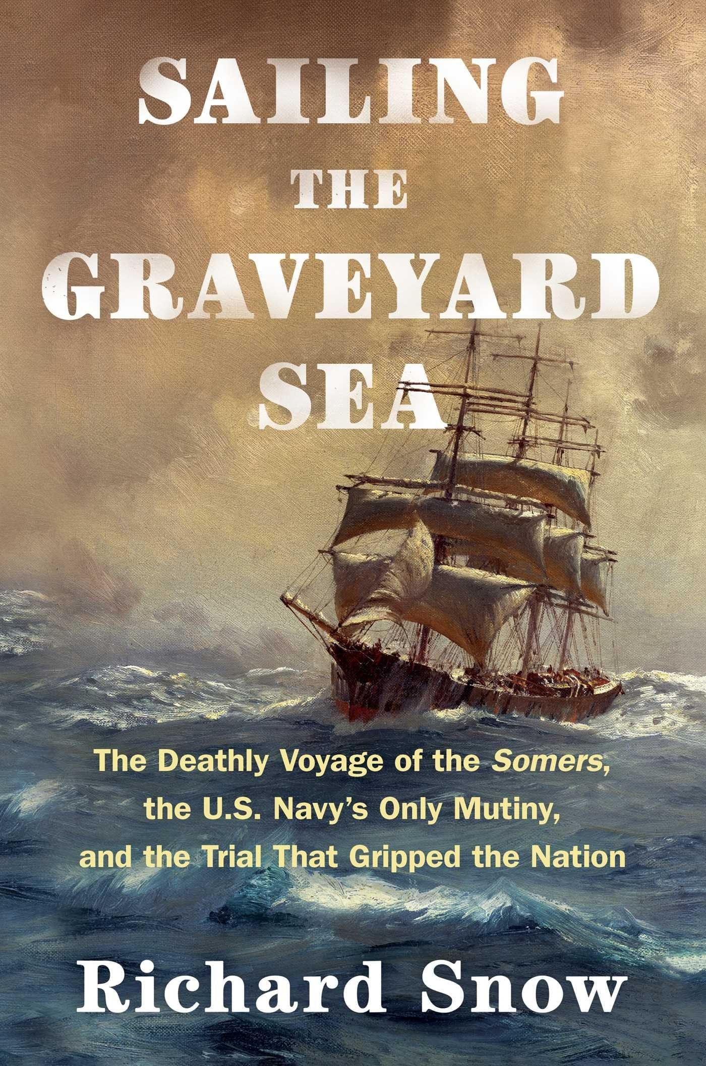 Sailing the Graveyard Sea The Deathly Voyage of the Somers, the U.S. Navy's Only Mutiny, and the Trial That Gripped the Nation by Richard Snow