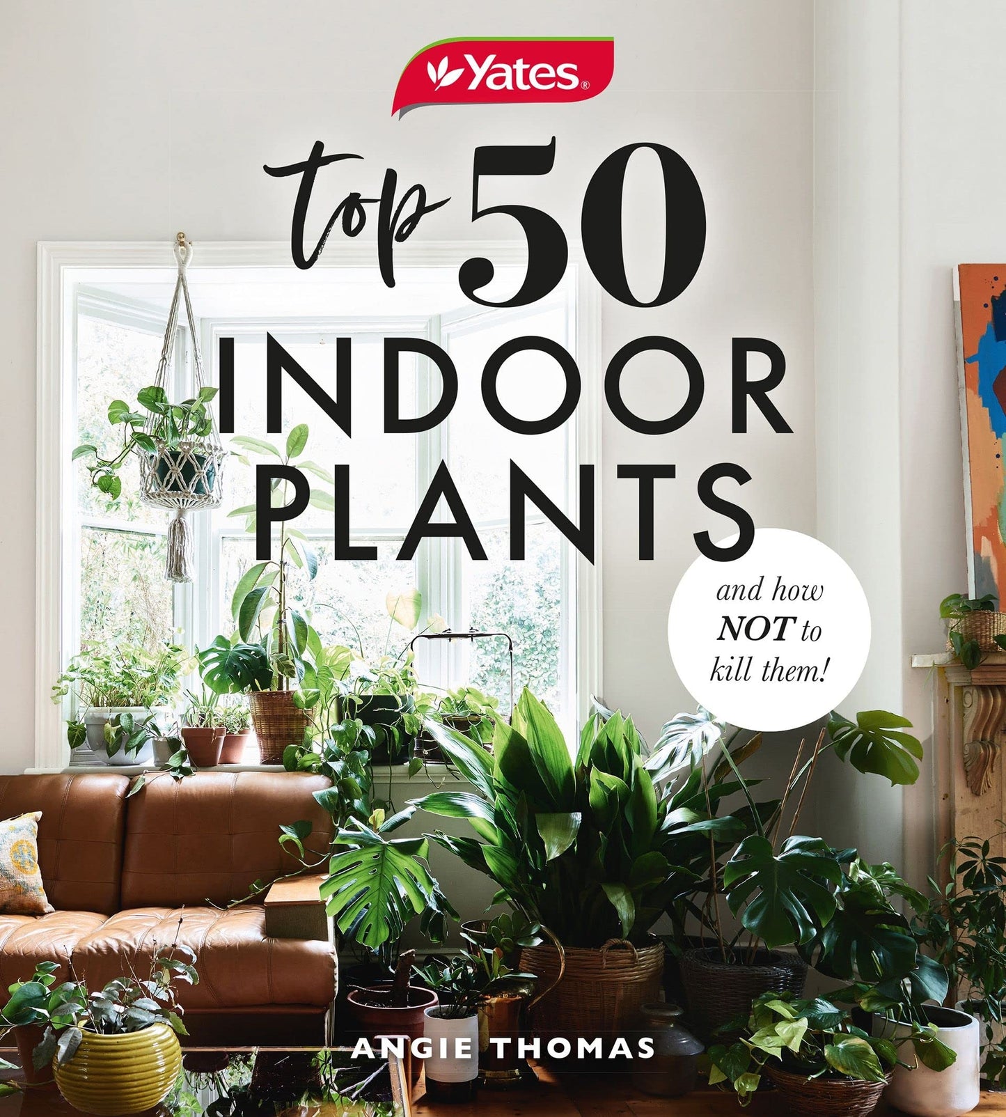Yates Top 50 Indoor Plants and How Not to Kill Them! by Angela Thomas,Yates Australia
