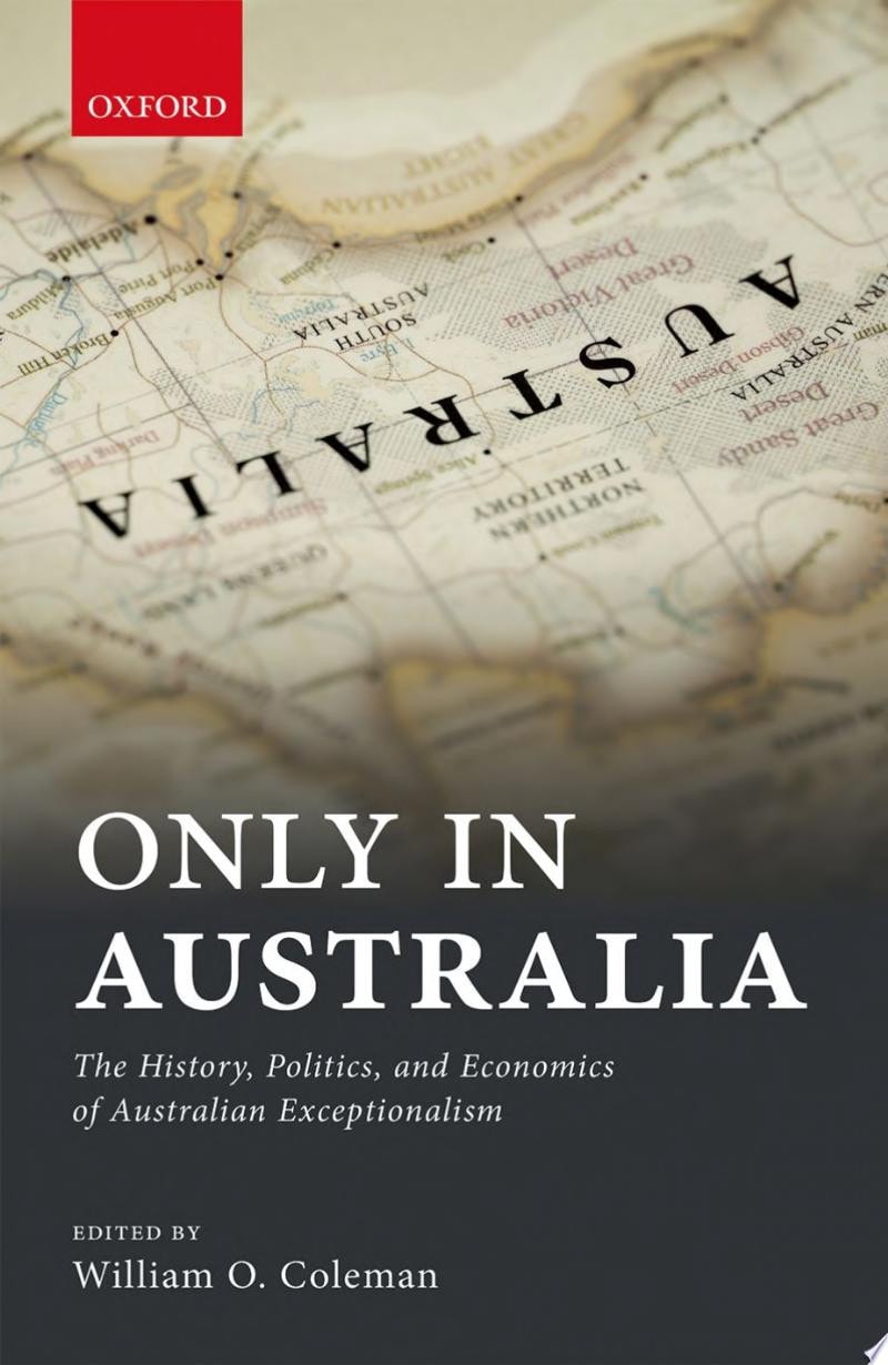 Only in Australia The History, Politics, and Economics of Australian Exceptionalism by William Coleman