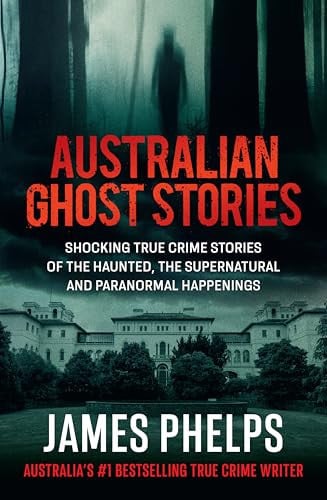 Australian Ghost Stories New Haunting True Crime Stories of the Supernatural and Paranormal from the Bestselling Author of AUSTRALIA's MOST INFAMOUS JAIL and AUSTRALIAN HEIST by James Phelps